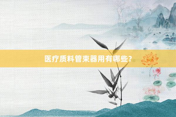 医疗质料管束器用有哪些？